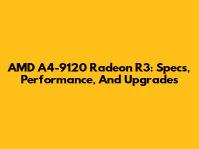 AMD A4-9120 Radeon R3: Specs, Performance, And Upgrades
