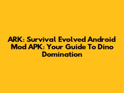 ARK: Survival Evolved Android Mod APK: Your Guide To Dino Domination