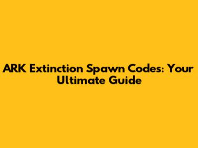 ARK Extinction Spawn Codes: Your Ultimate Guide
