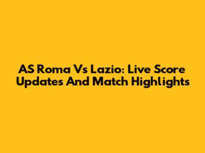 AS Roma Vs Lazio: Live Score Updates And Match Highlights