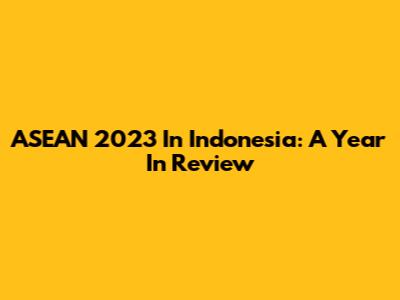 ASEAN 2023 In Indonesia: A Year In Review