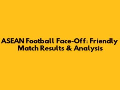 ASEAN Football Face-Off: Friendly Match Results & Analysis
