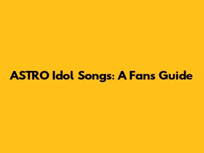 ASTRO Idol Songs: A Fan's Guide