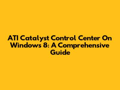 ATI Catalyst Control Center On Windows 8: A Comprehensive Guide