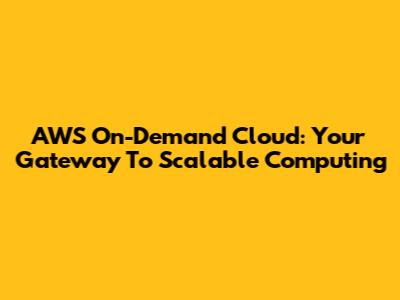 AWS On-Demand Cloud: Your Gateway To Scalable Computing