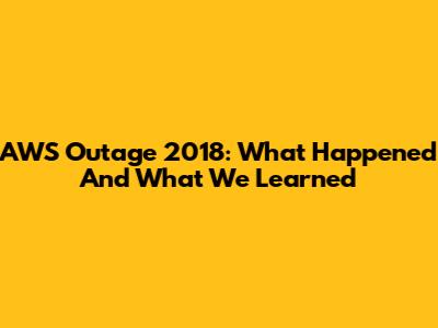 AWS Outage 2018: What Happened And What We Learned
