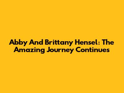 Abby And Brittany Hensel: The Amazing Journey Continues