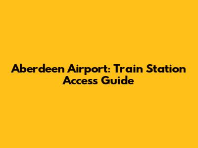Aberdeen Airport: Train Station Access Guide