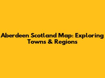 Aberdeen Scotland Map: Exploring Towns & Regions