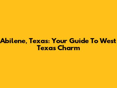 Abilene, Texas: Your Guide To West Texas Charm