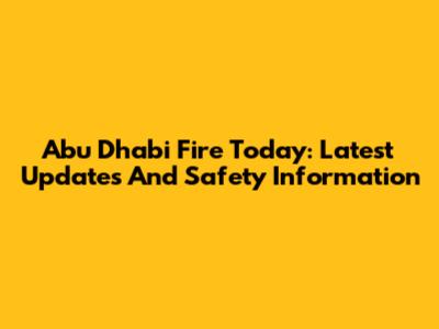 Abu Dhabi Fire Today: Latest Updates And Safety Information