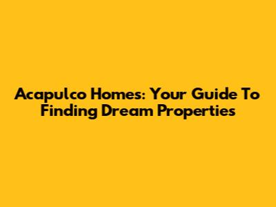 Acapulco Homes: Your Guide To Finding Dream Properties