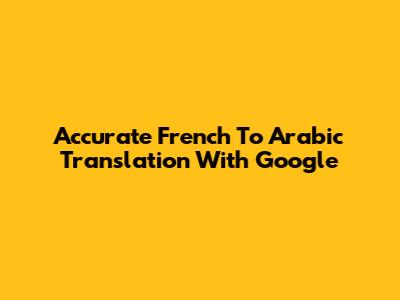 Accurate French To Arabic Translation With Google