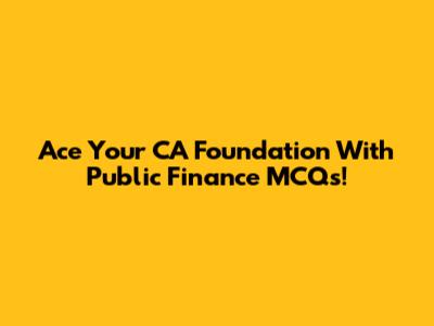 Ace Your CA Foundation With Public Finance MCQs!