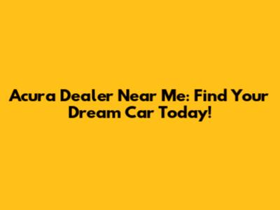 Acura Dealer Near Me: Find Your Dream Car Today!