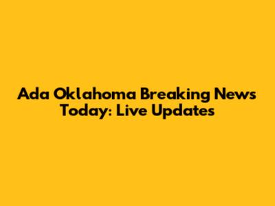 Ada Oklahoma Breaking News Today: Live Updates