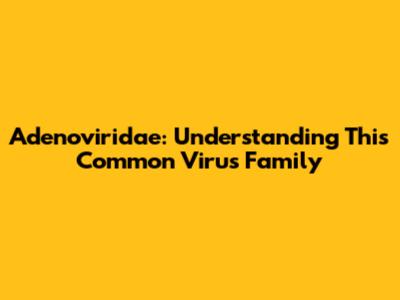 Adenoviridae: Understanding This Common Virus Family