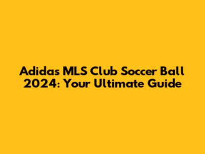 Adidas MLS Club Soccer Ball 2024: Your Ultimate Guide
