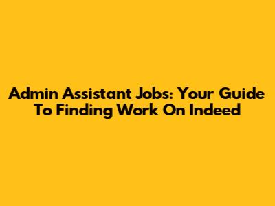 Admin Assistant Jobs: Your Guide To Finding Work On Indeed