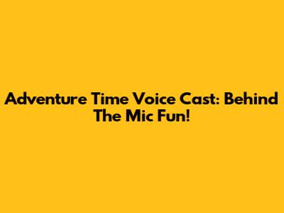 Adventure Time Voice Cast: Behind The Mic Fun!