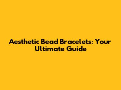 Aesthetic Bead Bracelets: Your Ultimate Guide