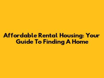 Affordable Rental Housing: Your Guide To Finding A Home
