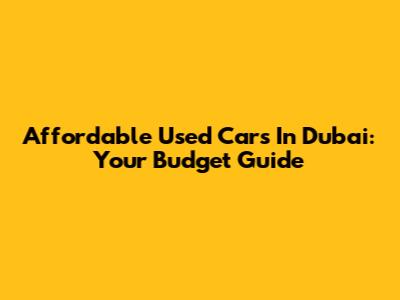 Affordable Used Cars In Dubai: Your Budget Guide