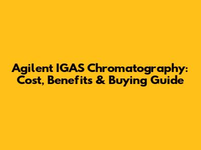 Agilent IGAS Chromatography: Cost, Benefits & Buying Guide