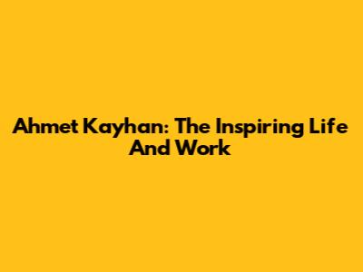 Ahmet Kayhan: The Inspiring Life And Work