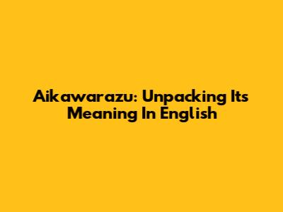 Aikawarazu: Unpacking Its Meaning In English