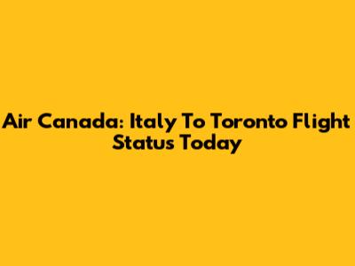 Air Canada: Italy To Toronto Flight Status Today