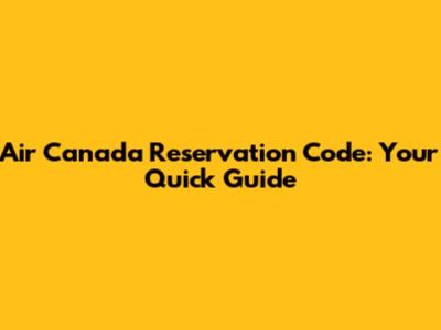 Air Canada Reservation Code: Your Quick Guide