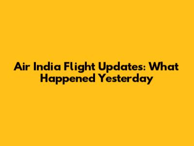 Air India Flight Updates: What Happened Yesterday
