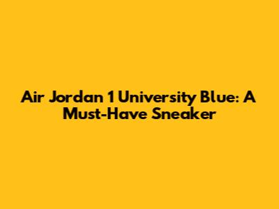 Air Jordan 1 University Blue: A Must-Have Sneaker