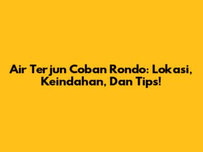 Air Terjun Coban Rondo: Lokasi, Keindahan, Dan Tips!