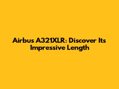 Airbus A321XLR: Discover Its Impressive Length