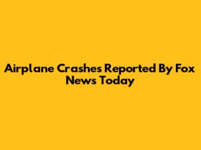 Airplane Crashes Reported By Fox News Today