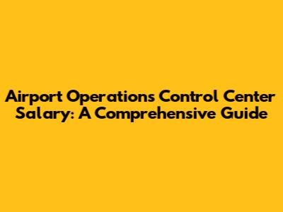 Airport Operations Control Center Salary: A Comprehensive Guide