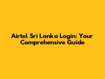 Airtel Sri Lanka Login: Your Comprehensive Guide
