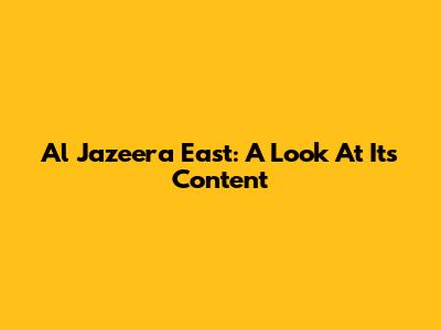 Al Jazeera East: A Look At Its Content