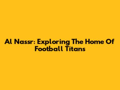 Al Nassr: Exploring The Home Of Football Titans