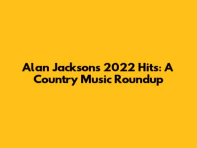 Alan Jackson's 2022 Hits: A Country Music Roundup