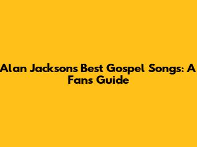 Alan Jackson's Best Gospel Songs: A Fan's Guide