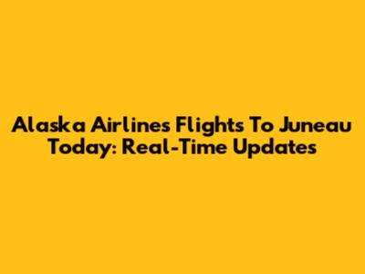 Alaska Airlines Flights To Juneau Today: Real-Time Updates
