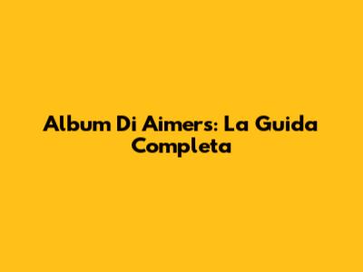 Album Di Aimers: La Guida Completa