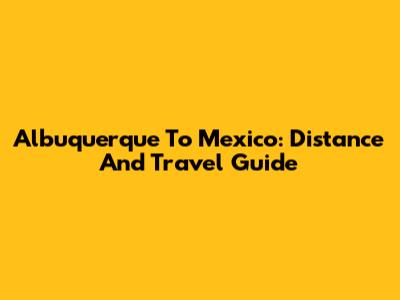 Albuquerque To Mexico: Distance And Travel Guide