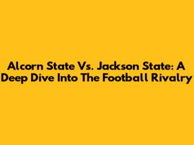 Alcorn State Vs. Jackson State: A Deep Dive Into The Football Rivalry