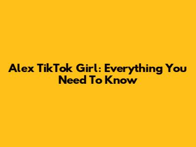 Alex TikTok Girl: Everything You Need To Know