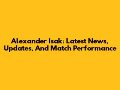 Alexander Isak: Latest News, Updates, And Match Performance