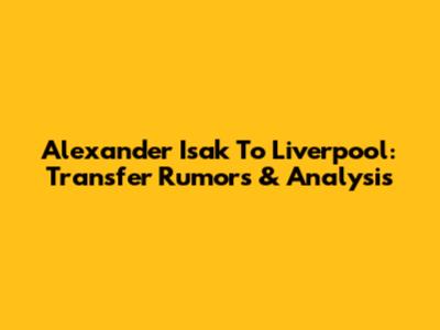 Alexander Isak To Liverpool: Transfer Rumors & Analysis